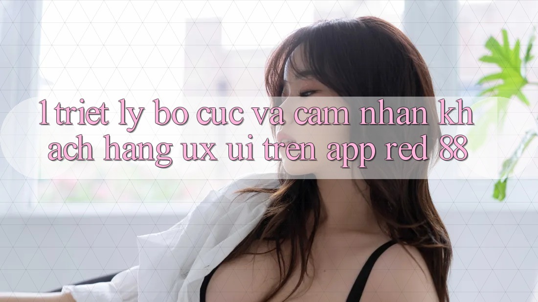 1. Triết Lý Bố cục Và Cảm nhận Khách hàng (UX/UI) Trên App red 88 1. Triết Lý Bố cục Và Cảm nhận Khách hàng (UX/UI) Trên App red 88