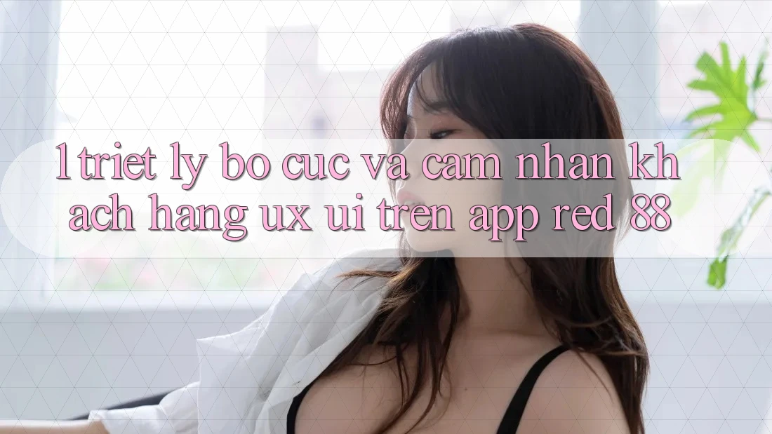 1. Triết Lý Bố cục Và Cảm nhận Khách hàng (UX/UI) Trên App red 88 1. Triết Lý Bố cục Và Cảm nhận Khách hàng (UX/UI) Trên App red 88