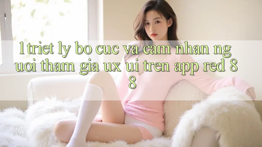 1. Triết Lý Bố cục Và Cảm nhận Người tham gia (UX/UI) Trên App red 88 1. Triết Lý Bố cục Và Cảm nhận Người tham gia (UX/UI) Trên App red 88