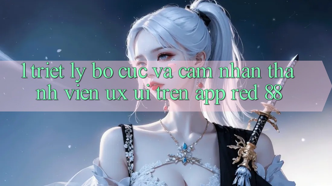 1. Triết Lý Bố cục Và Cảm nhận Thành viên (UX/UI) Trên App red 88 1. Triết Lý Bố cục Và Cảm nhận Thành viên (UX/UI) Trên App red 88