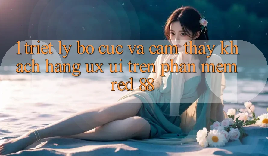1. Triết Lý Bố cục Và Cảm thấy Khách hàng (UX/UI) Trên Phần mềm red 88 1. Triết Lý Bố cục Và Cảm thấy Khách hàng (UX/UI) Trên Phần mềm red 88