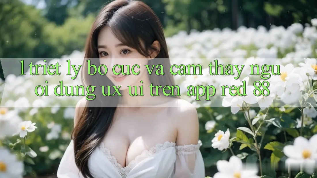 1. Triết Lý Bố cục Và Cảm thấy Người Dùng (UX/UI) Trên App red 88 1. Triết Lý Bố cục Và Cảm thấy Người Dùng (UX/UI) Trên App red 88