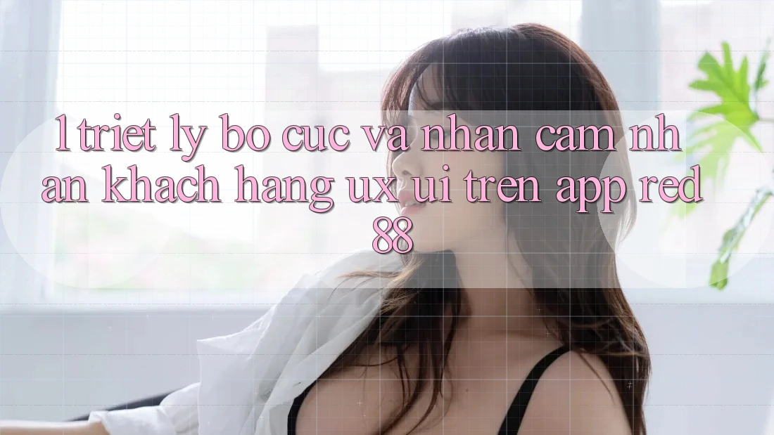 1. Triết Lý Bố cục Và Nhận cảm nhận Khách hàng (UX/UI) Trên App red 88 1. Triết Lý Bố cục Và Nhận cảm nhận Khách hàng (UX/UI) Trên App red 88