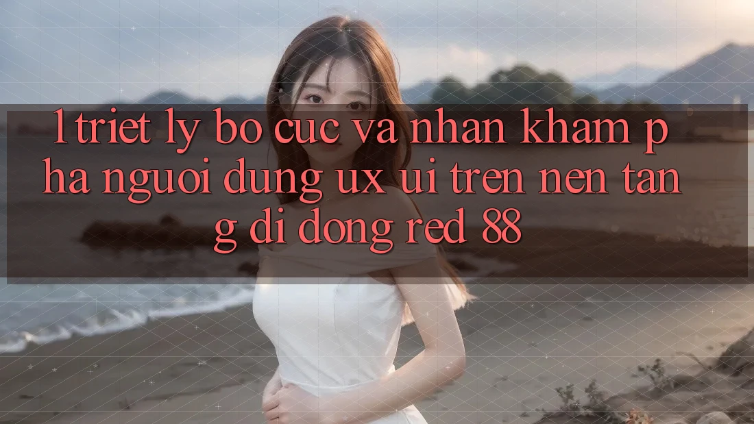 1. Triết Lý Bố cục Và Nhận khám phá Người Dùng (UX/UI) Trên Nền tảng di động red 88 1. Triết Lý Bố cục Và Nhận khám phá Người Dùng (UX/UI) Trên Nền tảng di động red 88