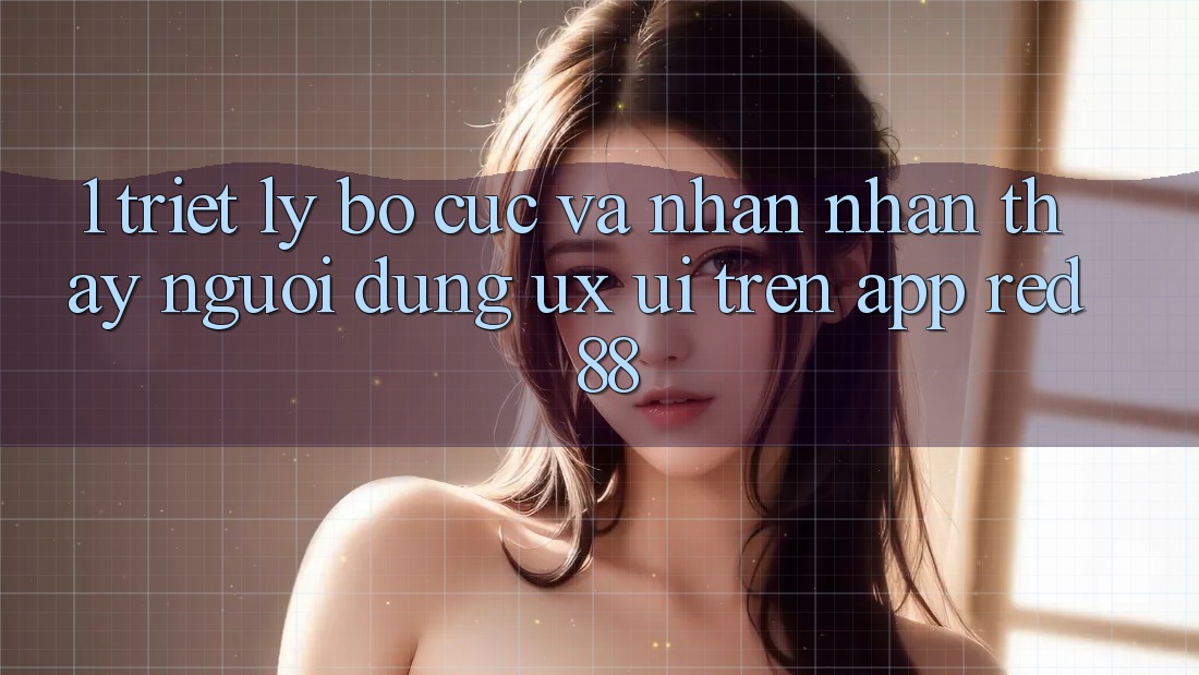 1. Triết Lý Bố cục Và Nhận nhận thấy Người Dùng (UX/UI) Trên App red 88 1. Triết Lý Bố cục Và Nhận nhận thấy Người Dùng (UX/UI) Trên App red 88