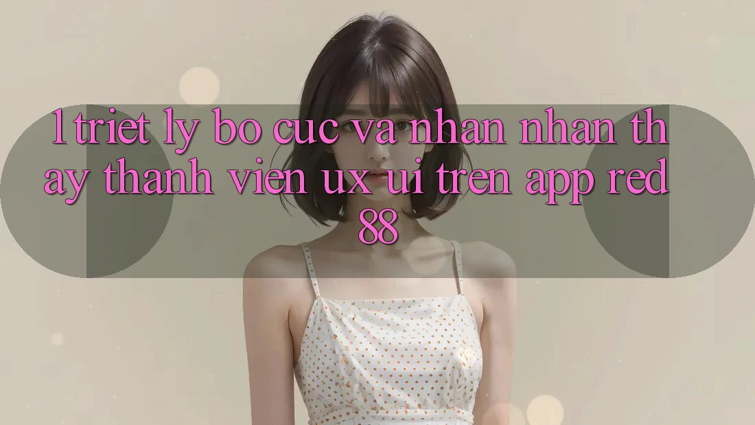 1. Triết Lý Bố cục Và Nhận nhận thấy Thành viên (UX/UI) Trên App red 88 1. Triết Lý Bố cục Và Nhận nhận thấy Thành viên (UX/UI) Trên App red 88