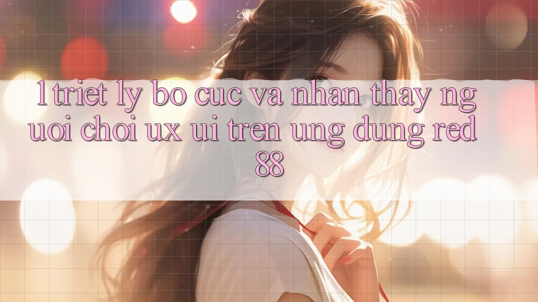 1. Triết Lý Bố cục Và Nhận thấy Người chơi (UX/UI) Trên Ứng dụng red 88