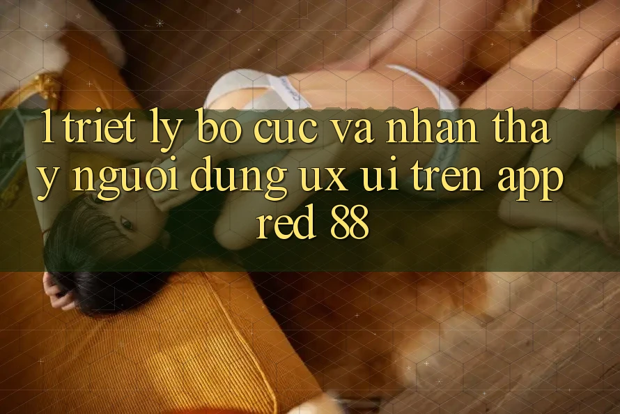 1. Triết Lý Bố cục Và Nhận thấy Người Dùng (UX/UI) Trên App red 88 1. Triết Lý Bố cục Và Nhận thấy Người Dùng (UX/UI) Trên App red 88