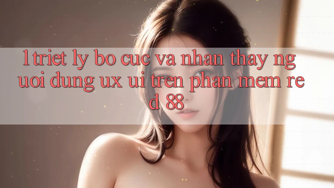 1. Triết Lý Bố cục Và Nhận thấy Người Dùng (UX/UI) Trên Phần mềm red 88 1. Triết Lý Bố cục Và Nhận thấy Người Dùng (UX/UI) Trên Phần mềm red 88