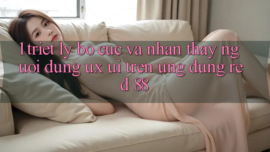 1. Triết Lý Bố cục Và Nhận thấy Người Dùng (UX/UI) Trên Ứng dụng red 88 1. Triết Lý Bố cục Và Nhận thấy Người Dùng (UX/UI) Trên Ứng dụng red 88