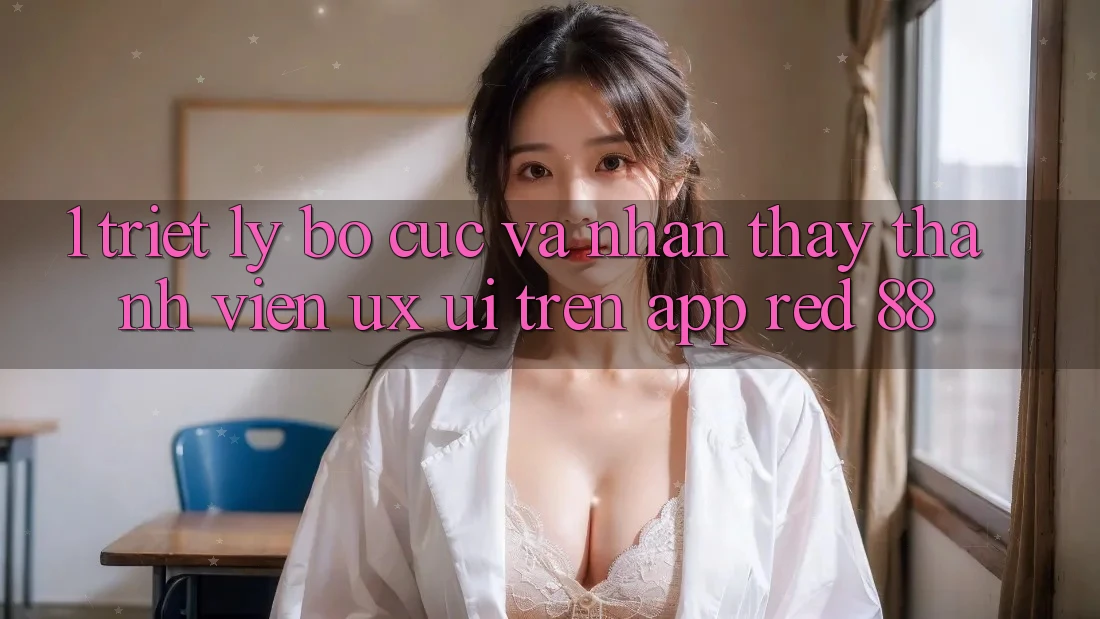 1. Triết Lý Bố cục Và Nhận thấy Thành viên (UX/UI) Trên App red 88 1. Triết Lý Bố cục Và Nhận thấy Thành viên (UX/UI) Trên App red 88