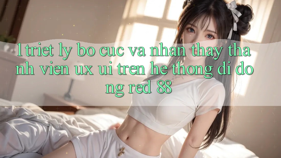 1. Triết Lý Bố cục Và Nhận thấy Thành viên (UX/UI) Trên Hệ thống di động red 88 1. Triết Lý Bố cục Và Nhận thấy Thành viên (UX/UI) Trên Hệ thống di động red 88