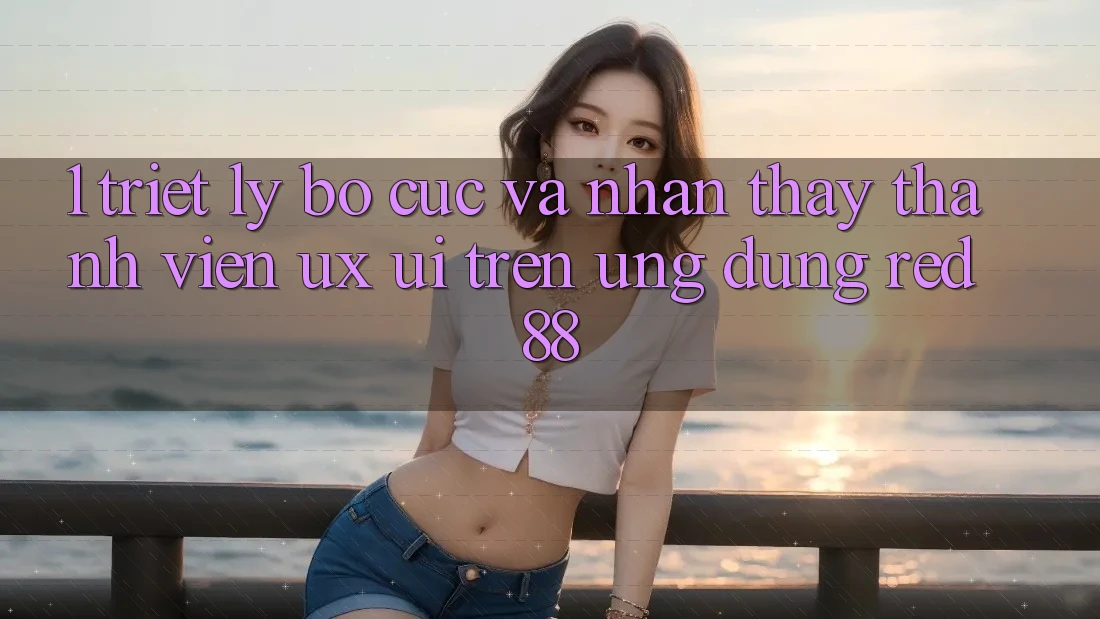 1. Triết Lý Bố cục Và Nhận thấy Thành viên (UX/UI) Trên Ứng dụng red 88
