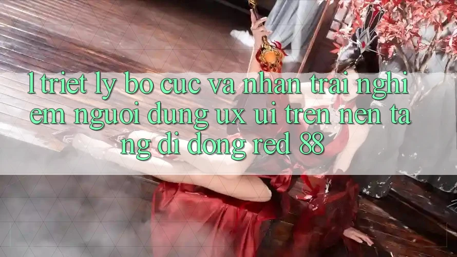 1. Triết Lý Bố cục Và Nhận trải nghiệm Người Dùng (UX/UI) Trên Nền tảng di động red 88