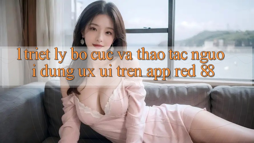 1. Triết Lý Bố cục Và Thao tác Người Dùng (UX/UI) Trên App red 88 1. Triết Lý Bố cục Và Thao tác Người Dùng (UX/UI) Trên App red 88