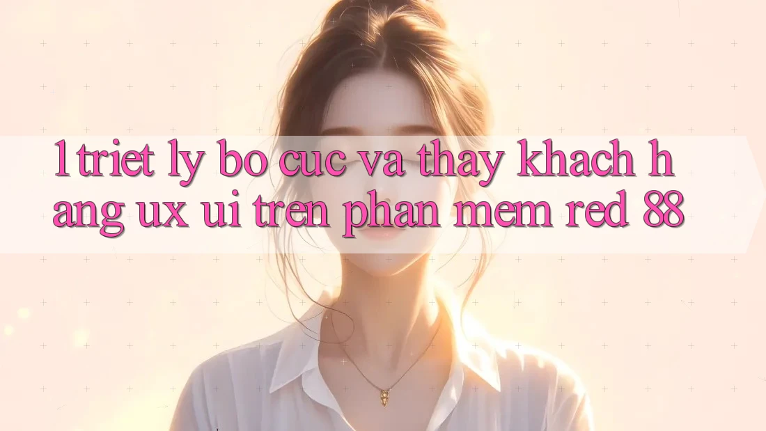 1. Triết Lý Bố cục Và Thấy Khách hàng (UX/UI) Trên Phần mềm red 88 1. Triết Lý Bố cục Và Thấy Khách hàng (UX/UI) Trên Phần mềm red 88