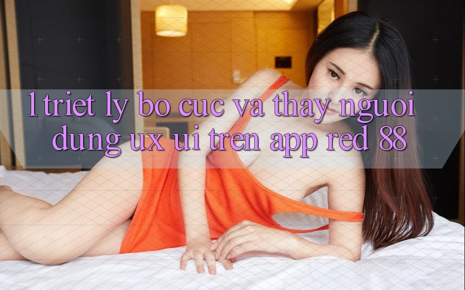 1. Triết Lý Bố cục Và Thấy Người Dùng (UX/UI) Trên App red 88 1. Triết Lý Bố cục Và Thấy Người Dùng (UX/UI) Trên App red 88