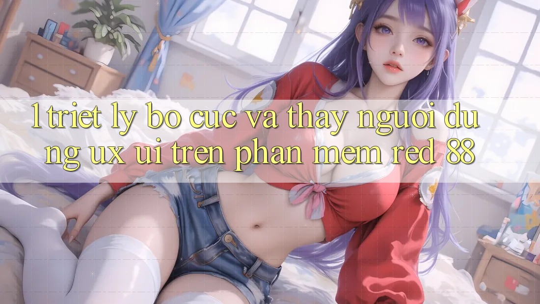 1. Triết Lý Bố cục Và Thấy Người Dùng (UX/UI) Trên Phần mềm red 88