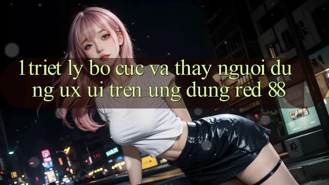 1. Triết Lý Bố cục Và Thấy Người Dùng (UX/UI) Trên Ứng dụng red 88
