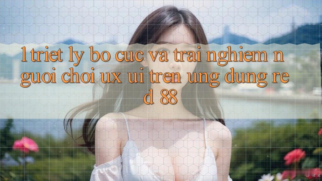 1. Triết Lý Bố cục Và Trải Nghiệm Người chơi (UX/UI) Trên Ứng dụng red 88 1. Triết Lý Bố cục Và Trải Nghiệm Người chơi (UX/UI) Trên Ứng dụng red 88