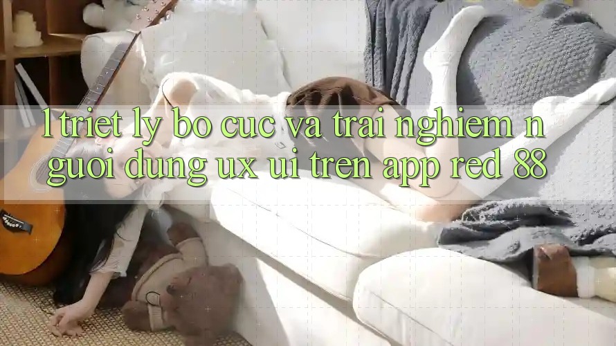 1. Triết Lý Bố cục Và Trải Nghiệm Người Dùng (UX/UI) Trên App red 88