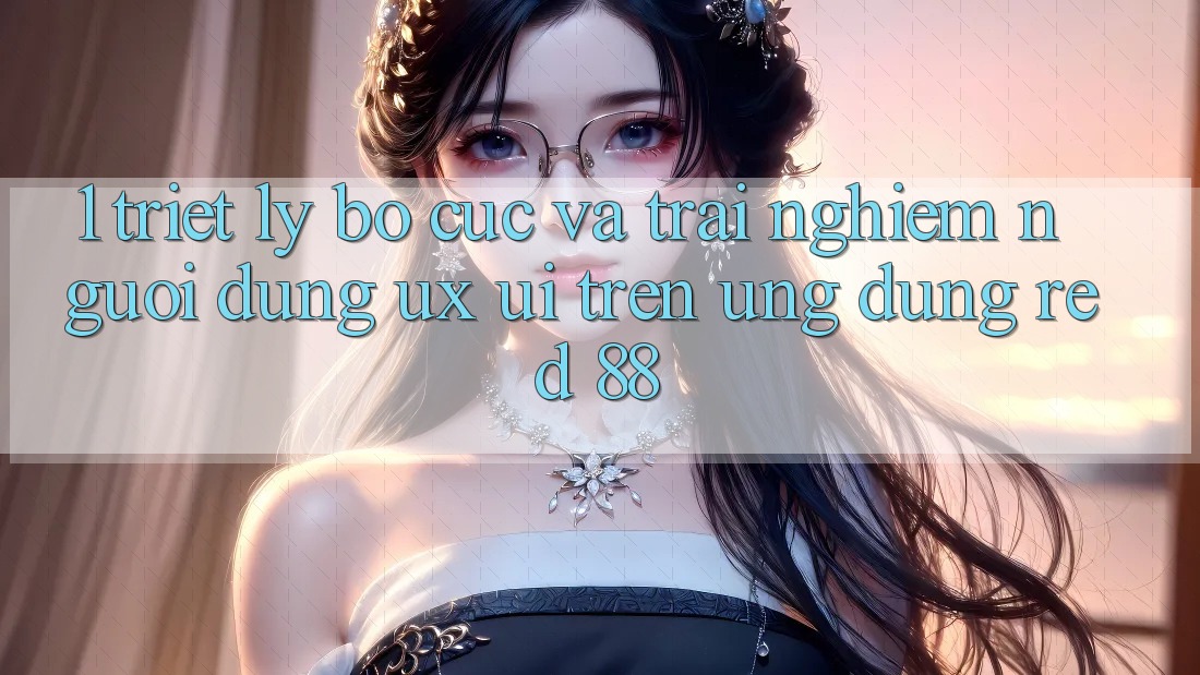 1. Triết Lý Bố cục Và Trải Nghiệm Người Dùng (UX/UI) Trên Ứng dụng red 88 1. Triết Lý Bố cục Và Trải Nghiệm Người Dùng (UX/UI) Trên Ứng dụng red 88