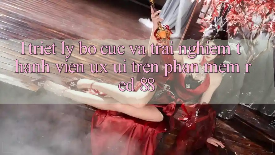 1. Triết Lý Bố cục Và Trải Nghiệm Thành viên (UX/UI) Trên Phần mềm red 88