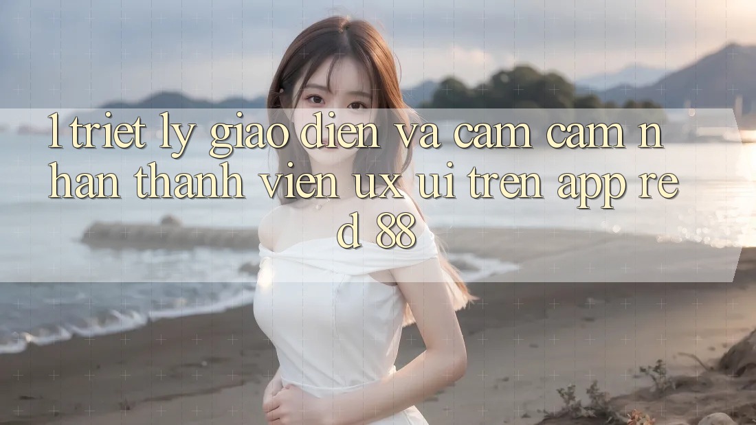 1. Triết Lý Giao diện Và Cảm cảm nhận Thành viên (UX/UI) Trên App red 88 1. Triết Lý Giao diện Và Cảm cảm nhận Thành viên (UX/UI) Trên App red 88