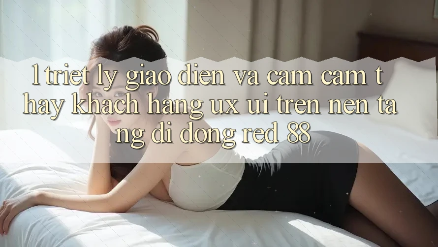 1. Triết Lý Giao diện Và Cảm cảm thấy Khách hàng (UX/UI) Trên Nền tảng di động red 88 1. Triết Lý Giao diện Và Cảm cảm thấy Khách hàng (UX/UI) Trên Nền tảng di động red 88