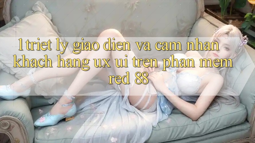 1. Triết Lý Giao diện Và Cảm nhận Khách hàng (UX/UI) Trên Phần mềm red 88 1. Triết Lý Giao diện Và Cảm nhận Khách hàng (UX/UI) Trên Phần mềm red 88