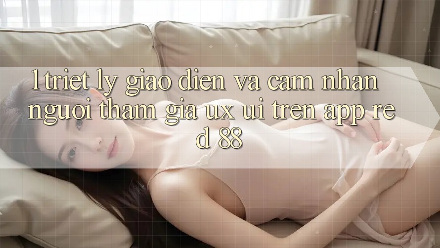1. Triết Lý Giao diện Và Cảm nhận Người tham gia (UX/UI) Trên App red 88 1. Triết Lý Giao diện Và Cảm nhận Người tham gia (UX/UI) Trên App red 88