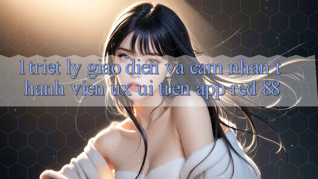 1. Triết Lý Giao diện Và Cảm nhận Thành viên (UX/UI) Trên App red 88 1. Triết Lý Giao diện Và Cảm nhận Thành viên (UX/UI) Trên App red 88
