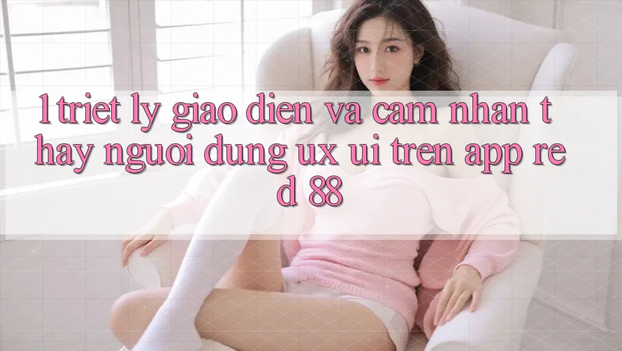 1. Triết Lý Giao diện Và Cảm nhận thấy Người Dùng (UX/UI) Trên App red 88 1. Triết Lý Giao diện Và Cảm nhận thấy Người Dùng (UX/UI) Trên App red 88