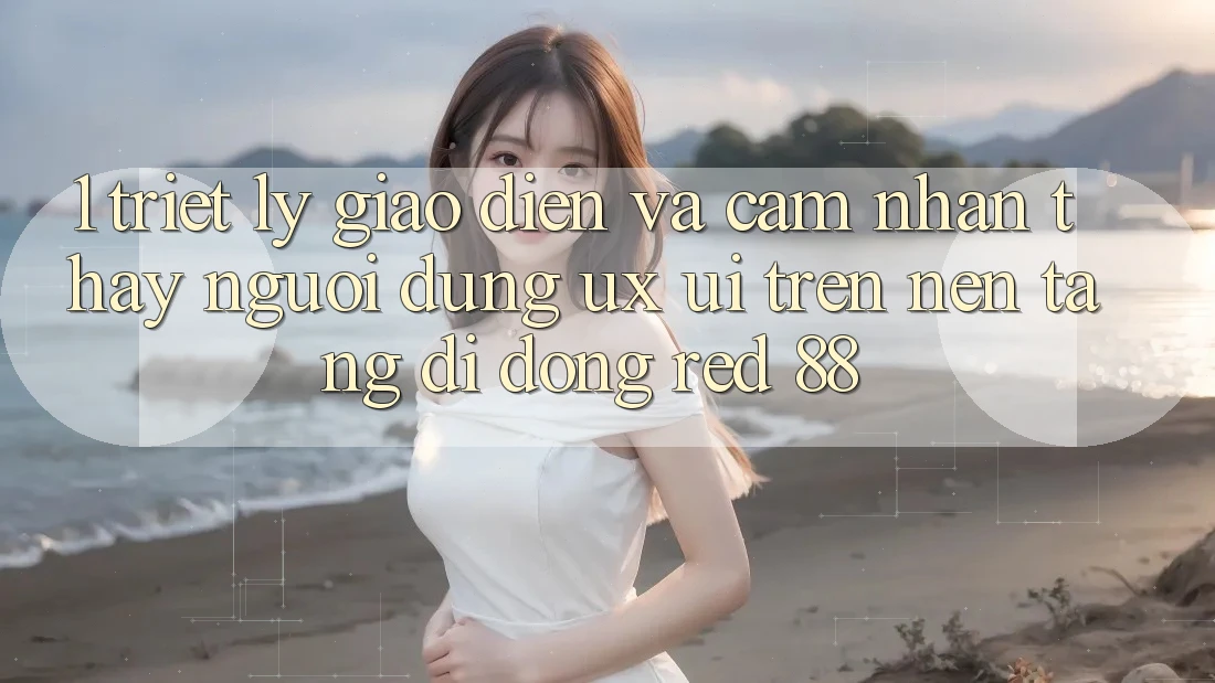 1. Triết Lý Giao diện Và Cảm nhận thấy Người Dùng (UX/UI) Trên Nền tảng di động red 88 1. Triết Lý Giao diện Và Cảm nhận thấy Người Dùng (UX/UI) Trên Nền tảng di động red 88