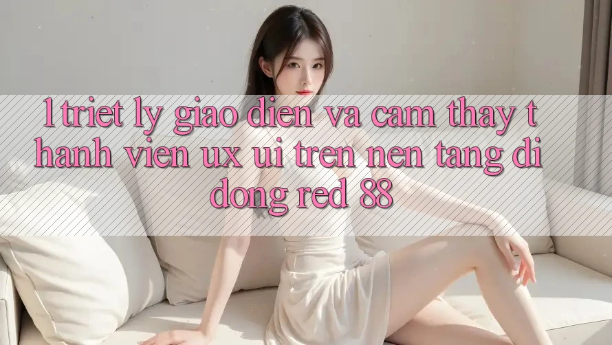1. Triết Lý Giao diện Và Cảm thấy Thành viên (UX/UI) Trên Nền tảng di động red 88 1. Triết Lý Giao diện Và Cảm thấy Thành viên (UX/UI) Trên Nền tảng di động red 88