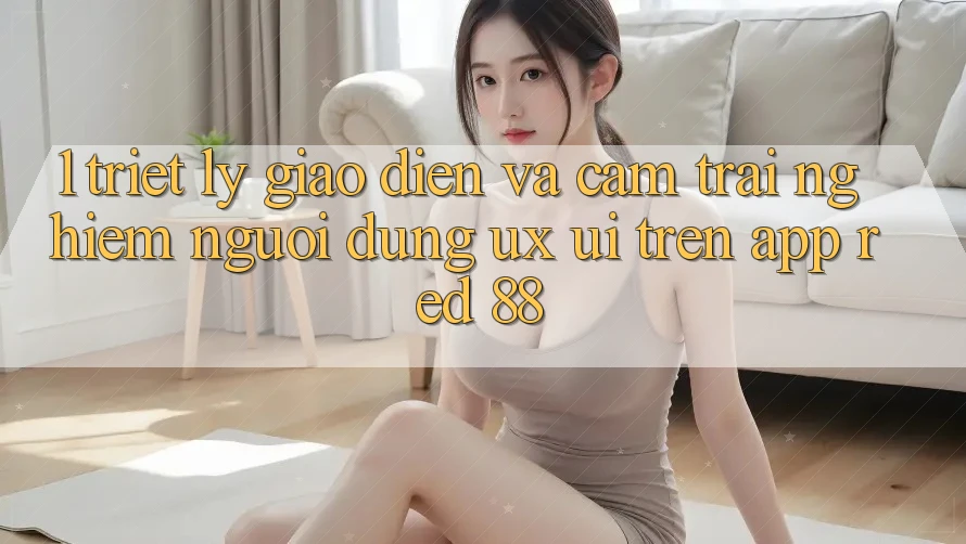 1. Triết Lý Giao diện Và Cảm trải nghiệm Người Dùng (UX/UI) Trên App red 88 1. Triết Lý Giao diện Và Cảm trải nghiệm Người Dùng (UX/UI) Trên App red 88