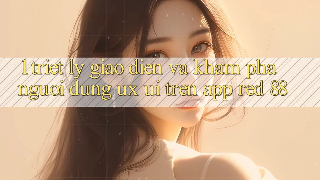 1. Triết Lý Giao diện Và Khám phá Người Dùng (UX/UI) Trên App red 88 1. Triết Lý Giao diện Và Khám phá Người Dùng (UX/UI) Trên App red 88