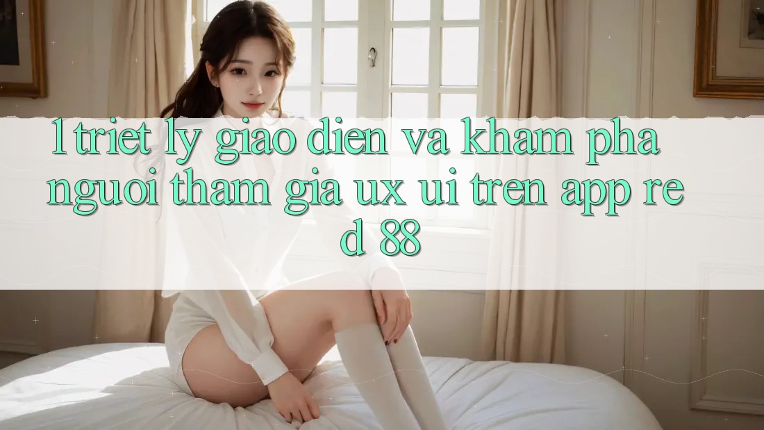 1. Triết Lý Giao diện Và Khám phá Người tham gia (UX/UI) Trên App red 88 1. Triết Lý Giao diện Và Khám phá Người tham gia (UX/UI) Trên App red 88