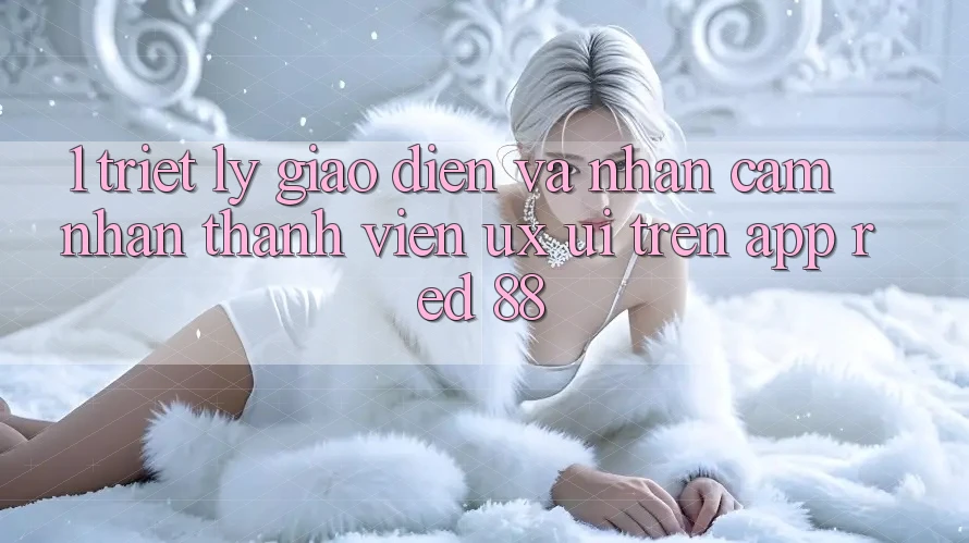 1. Triết Lý Giao diện Và Nhận cảm nhận Thành viên (UX/UI) Trên App red 88 1. Triết Lý Giao diện Và Nhận cảm nhận Thành viên (UX/UI) Trên App red 88