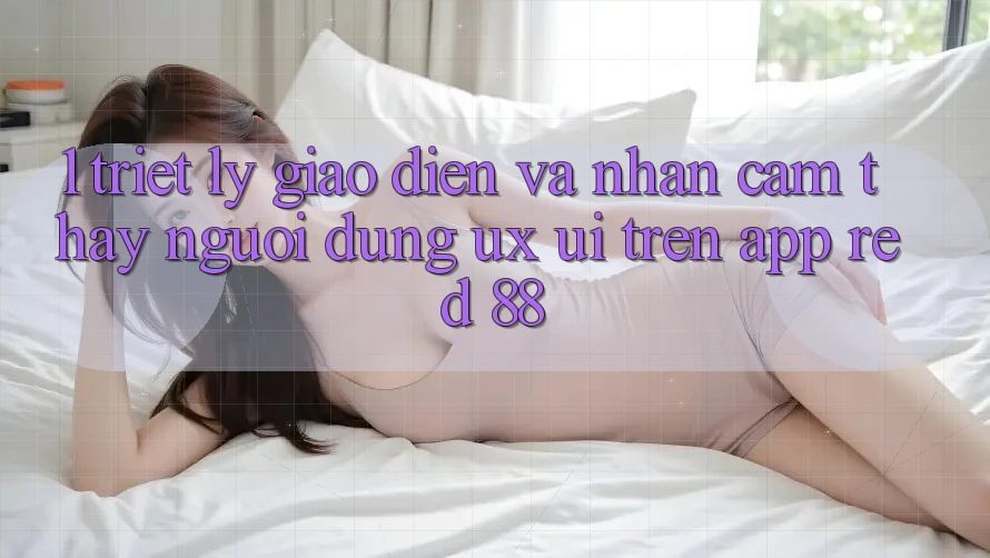 1. Triết Lý Giao diện Và Nhận cảm thấy Người Dùng (UX/UI) Trên App red 88 1. Triết Lý Giao diện Và Nhận cảm thấy Người Dùng (UX/UI) Trên App red 88