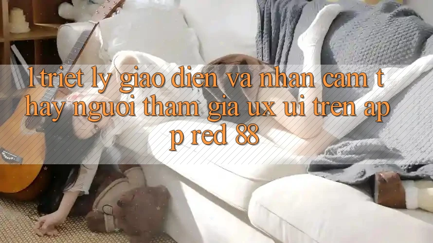 1. Triết Lý Giao diện Và Nhận cảm thấy Người tham gia (UX/UI) Trên App red 88 1. Triết Lý Giao diện Và Nhận cảm thấy Người tham gia (UX/UI) Trên App red 88
