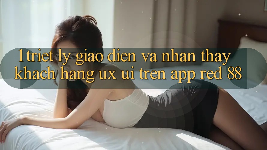 1. Triết Lý Giao diện Và Nhận thấy Khách hàng (UX/UI) Trên App red 88
