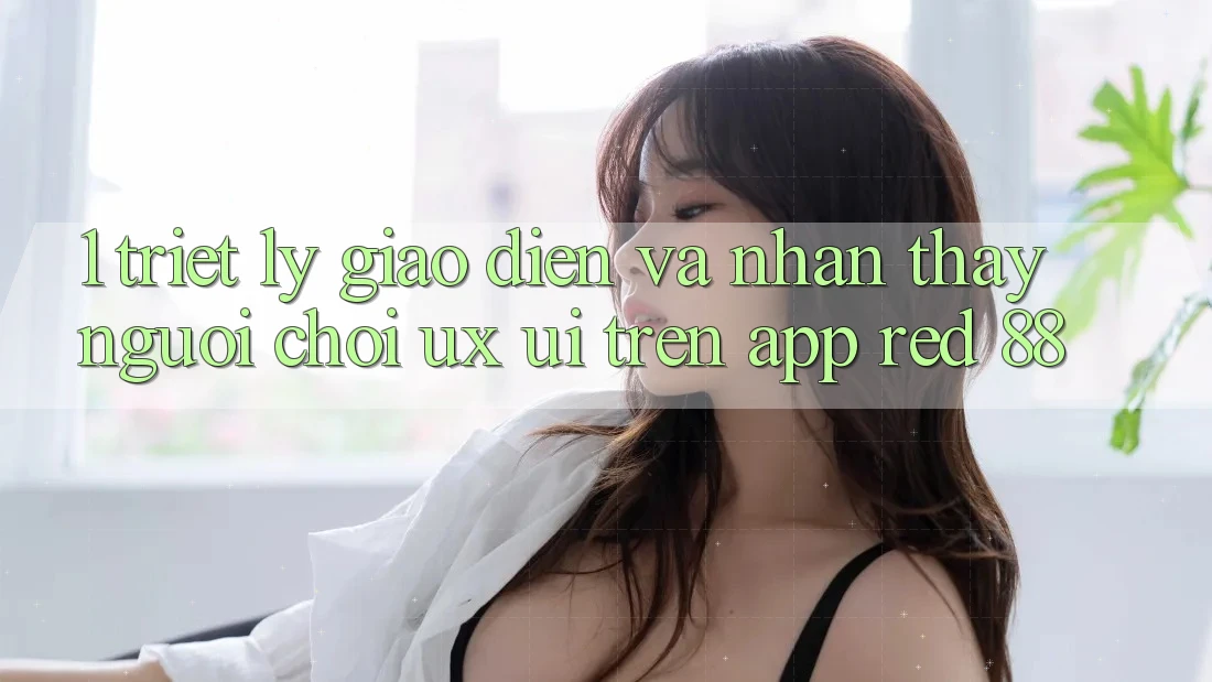 1. Triết Lý Giao diện Và Nhận thấy Người chơi (UX/UI) Trên App red 88 1. Triết Lý Giao diện Và Nhận thấy Người chơi (UX/UI) Trên App red 88