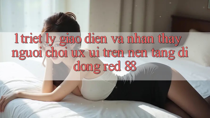 1. Triết Lý Giao diện Và Nhận thấy Người chơi (UX/UI) Trên Nền tảng di động red 88 1. Triết Lý Giao diện Và Nhận thấy Người chơi (UX/UI) Trên Nền tảng di động red 88