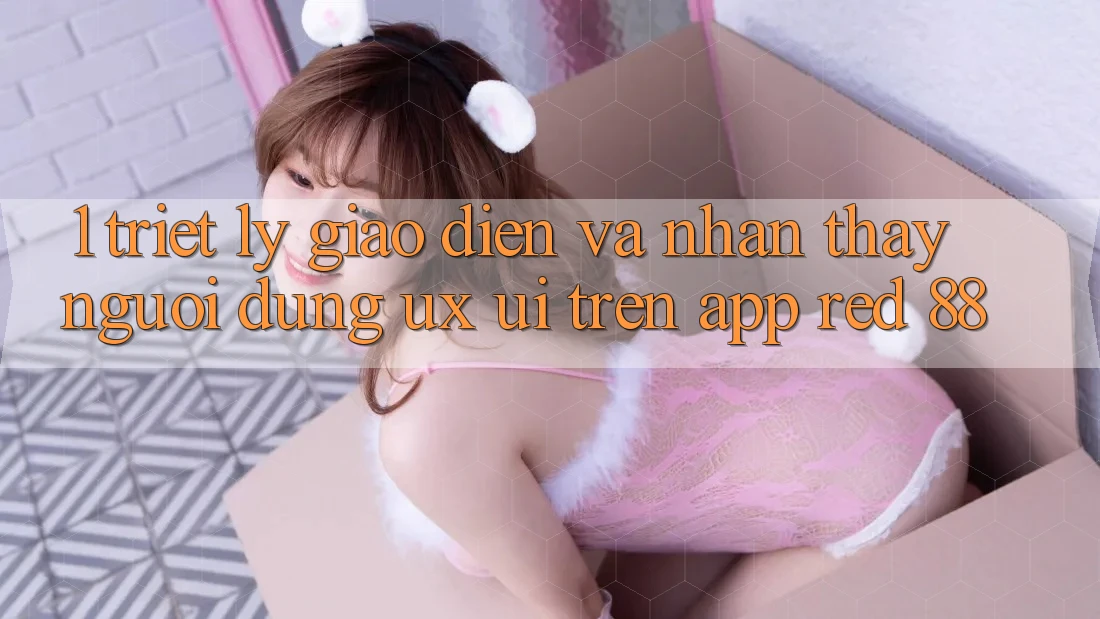 1. Triết Lý Giao diện Và Nhận thấy Người Dùng (UX/UI) Trên App red 88