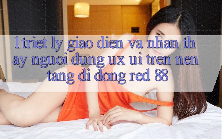 1. Triết Lý Giao diện Và Nhận thấy Người Dùng (UX/UI) Trên Nền tảng di động red 88 1. Triết Lý Giao diện Và Nhận thấy Người Dùng (UX/UI) Trên Nền tảng di động red 88