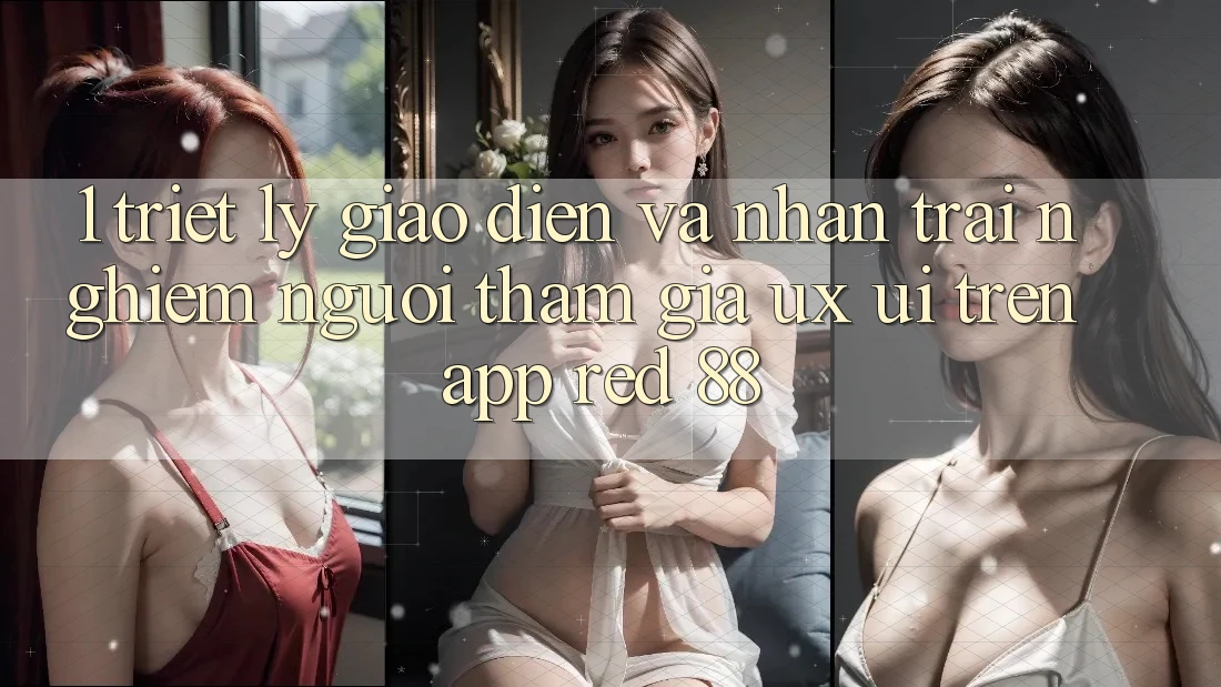 1. Triết Lý Giao diện Và Nhận trải nghiệm Người tham gia (UX/UI) Trên App red 88 1. Triết Lý Giao diện Và Nhận trải nghiệm Người tham gia (UX/UI) Trên App red 88