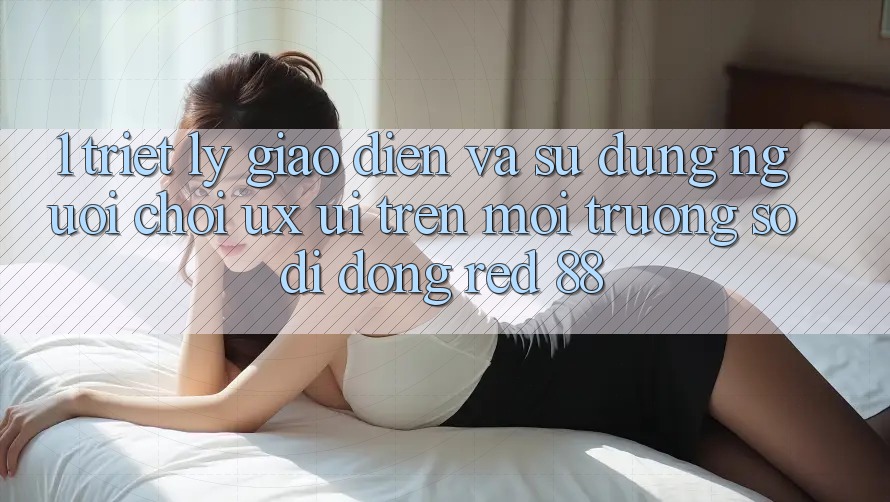 1. Triết Lý Giao diện Và Sử dụng Người chơi (UX/UI) Trên Môi trường số di động red 88 1. Triết Lý Giao diện Và Sử dụng Người chơi (UX/UI) Trên Môi trường số di động red 88