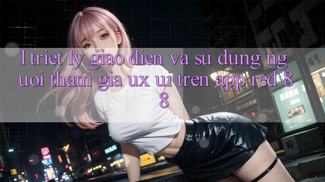 1. Triết Lý Giao diện Và Sử dụng Người tham gia (UX/UI) Trên App red 88 1. Triết Lý Giao diện Và Sử dụng Người tham gia (UX/UI) Trên App red 88
