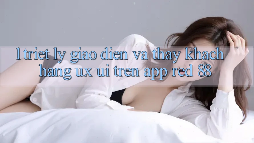 1. Triết Lý Giao diện Và Thấy Khách hàng (UX/UI) Trên App red 88
